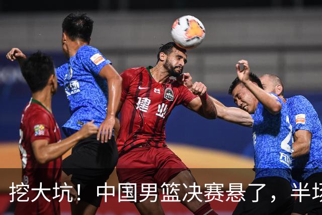 挖大坑！中国男篮决赛悬了，半场落后19分，原因揭晓 2数据拉胯！